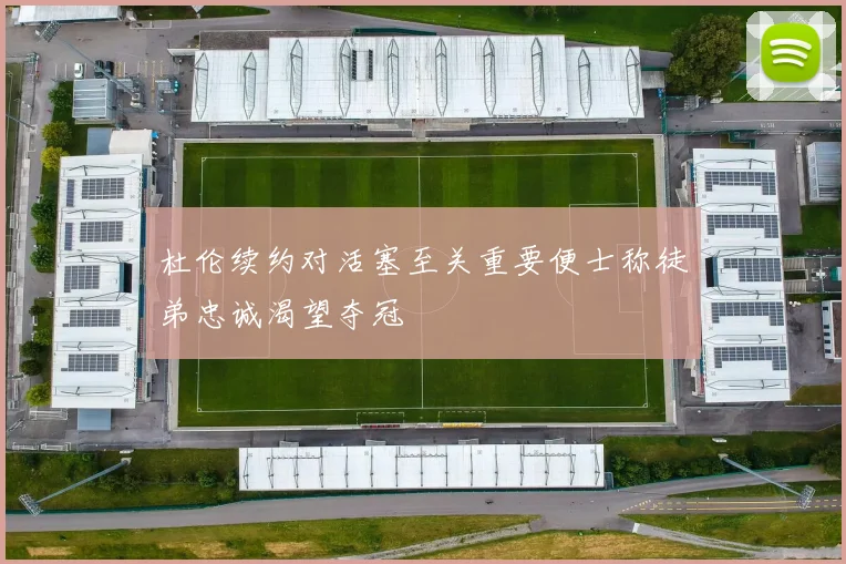 杜伦续约对活塞至关重要便士称徒弟忠诚渴望夺冠